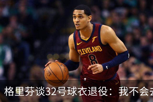 格里芬谈32号球衣退役：我不会去球馆外举牌抗议