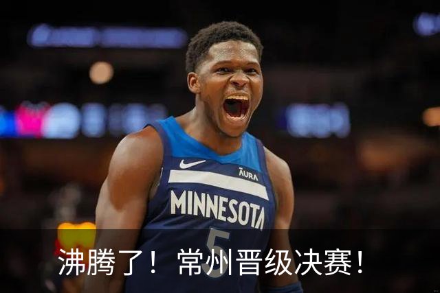 沸腾了！常州晋级决赛！